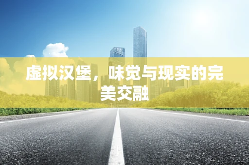 虚拟汉堡，味觉与现实的完美交融