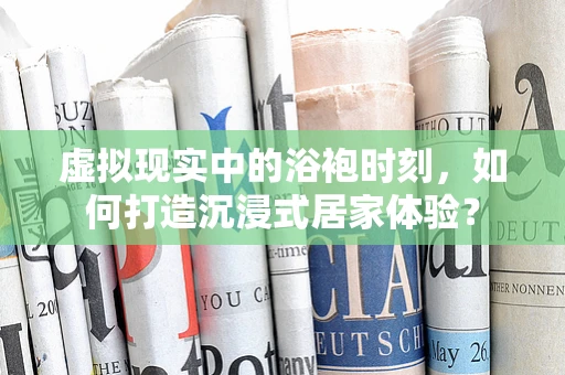 虚拟现实中的浴袍时刻，如何打造沉浸式居家体验？