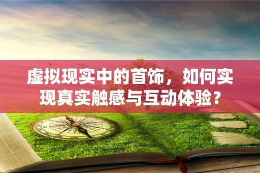 虚拟现实中的首饰，如何实现真实触感与互动体验？