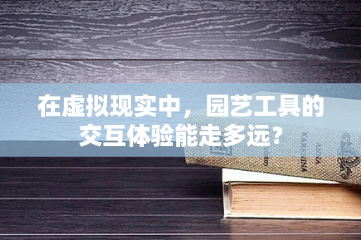 在虚拟现实中，园艺工具的交互体验能走多远？
