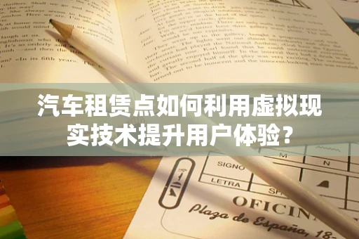 汽车租赁点如何利用虚拟现实技术提升用户体验？