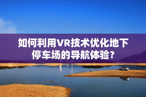 如何利用VR技术优化地下停车场的导航体验？