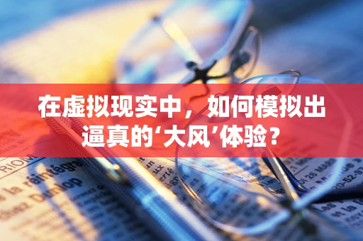 在虚拟现实中，如何模拟出逼真的‘大风’体验？