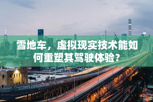 雪地车，虚拟现实技术能如何重塑其驾驶体验？