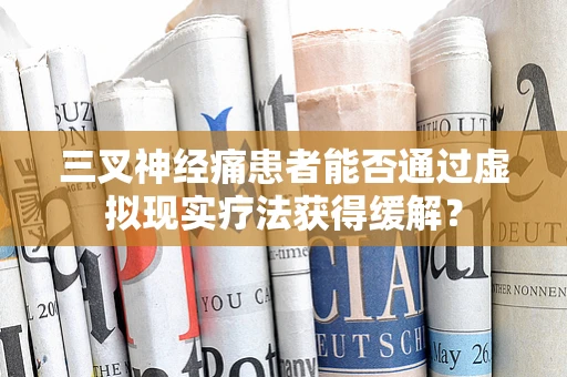 三叉神经痛患者能否通过虚拟现实疗法获得缓解？