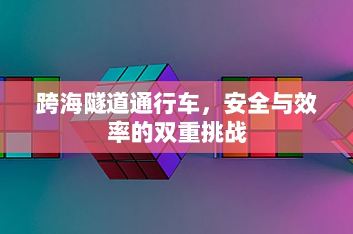 跨海隧道通行车，安全与效率的双重挑战