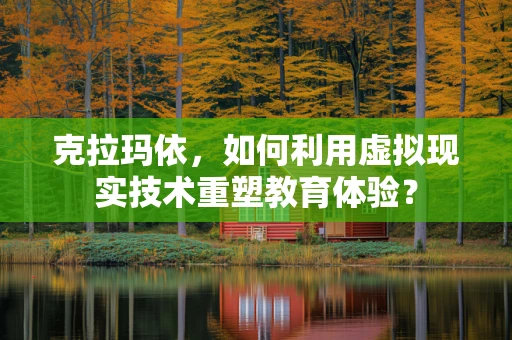 克拉玛依，如何利用虚拟现实技术重塑教育体验？