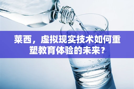 莱西，虚拟现实技术如何重塑教育体验的未来？