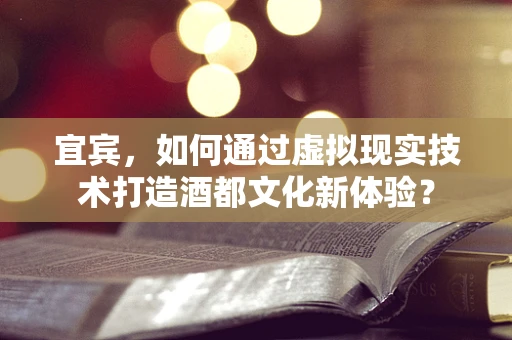 宜宾，如何通过虚拟现实技术打造酒都文化新体验？