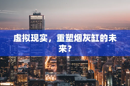 虚拟现实，重塑烟灰缸的未来？