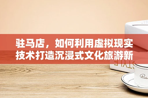 驻马店，如何利用虚拟现实技术打造沉浸式文化旅游新体验？