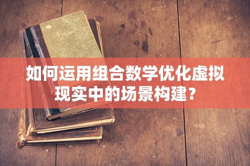 如何运用组合数学优化虚拟现实中的场景构建？