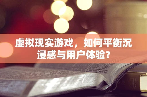 虚拟现实游戏，如何平衡沉浸感与用户体验？