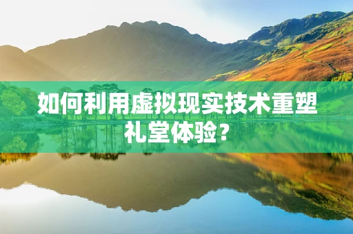 如何利用虚拟现实技术重塑礼堂体验？