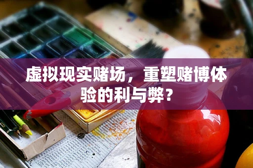 虚拟现实赌场，重塑赌博体验的利与弊？