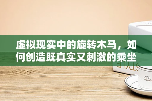 虚拟现实中的旋转木马，如何创造既真实又刺激的乘坐体验？