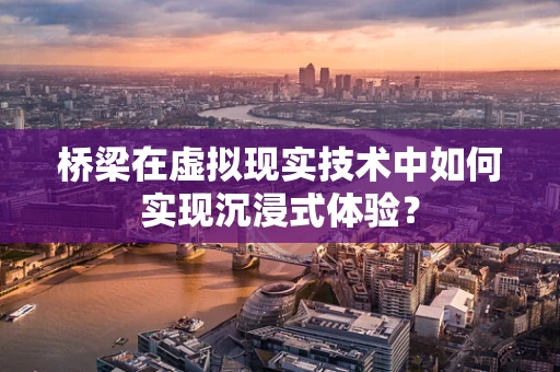 桥梁在虚拟现实技术中如何实现沉浸式体验？