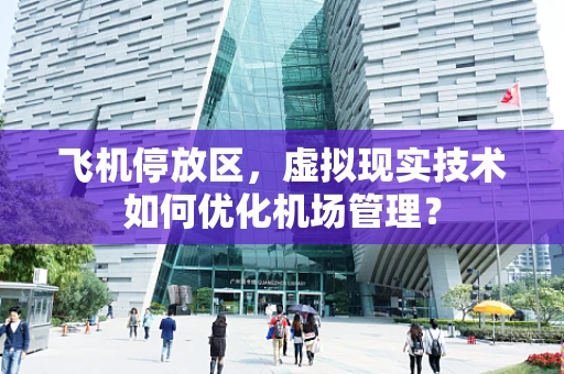 飞机停放区，虚拟现实技术如何优化机场管理？