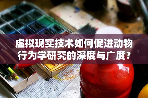 虚拟现实技术如何促进动物行为学研究的深度与广度？