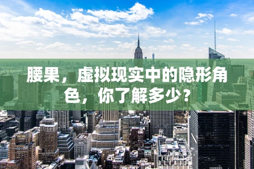 腰果，虚拟现实中的隐形角色，你了解多少？