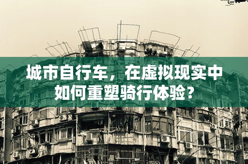 城市自行车，在虚拟现实中如何重塑骑行体验？