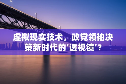 虚拟现实技术，政党领袖决策新时代的‘透视镜’？
