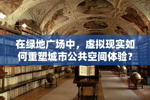 在绿地广场中，虚拟现实如何重塑城市公共空间体验？
