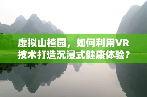 虚拟山楂园，如何利用VR技术打造沉浸式健康体验？