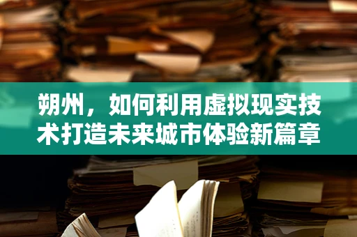 朔州，如何利用虚拟现实技术打造未来城市体验新篇章？