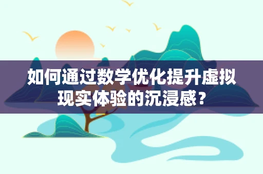 如何通过数学优化提升虚拟现实体验的沉浸感？