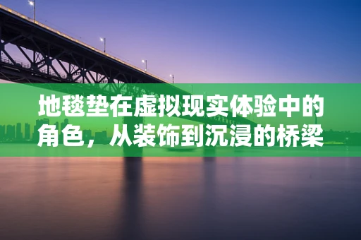 地毯垫在虚拟现实体验中的角色，从装饰到沉浸的桥梁？