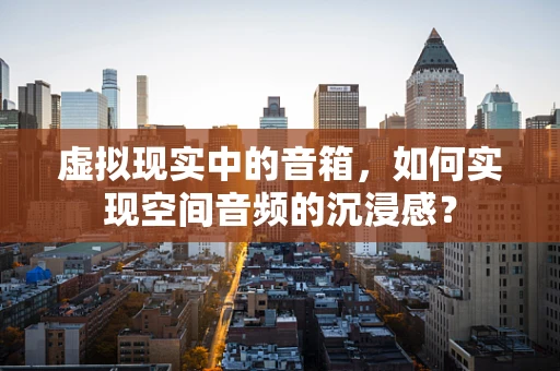 虚拟现实中的音箱，如何实现空间音频的沉浸感？
