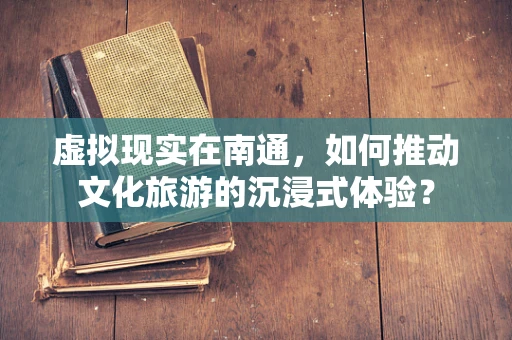 虚拟现实在南通，如何推动文化旅游的沉浸式体验？