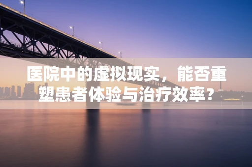 医院中的虚拟现实，能否重塑患者体验与治疗效率？