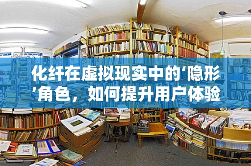 化纤在虚拟现实中的‘隐形’角色，如何提升用户体验与安全性？