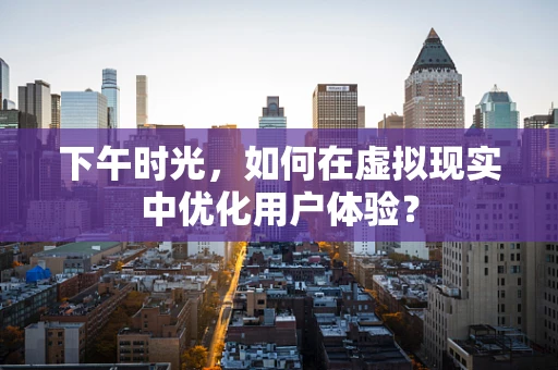 下午时光，如何在虚拟现实中优化用户体验？