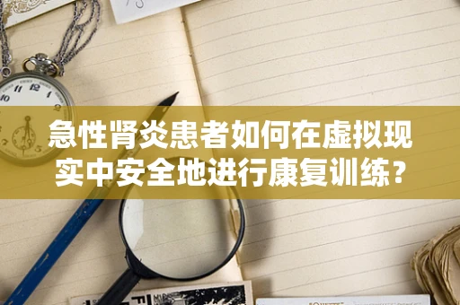 急性肾炎患者如何在虚拟现实中安全地进行康复训练？