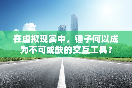 在虚拟现实中，锤子何以成为不可或缺的交互工具？