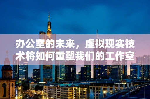 办公室的未来，虚拟现实技术将如何重塑我们的工作空间？
