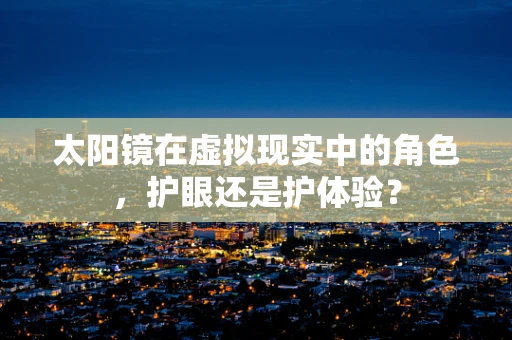 太阳镜在虚拟现实中的角色，护眼还是护体验？