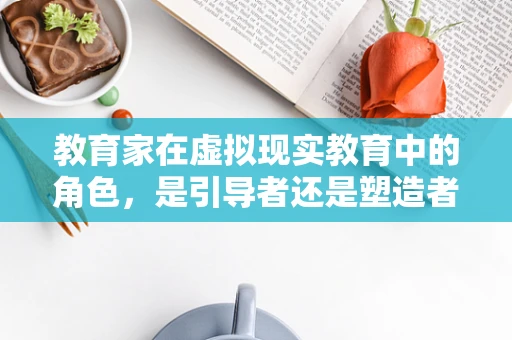 教育家在虚拟现实教育中的角色，是引导者还是塑造者？