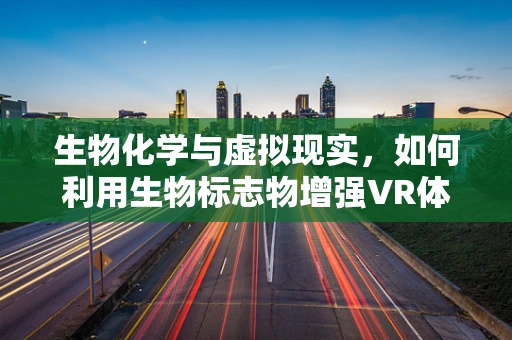 生物化学与虚拟现实，如何利用生物标志物增强VR体验？