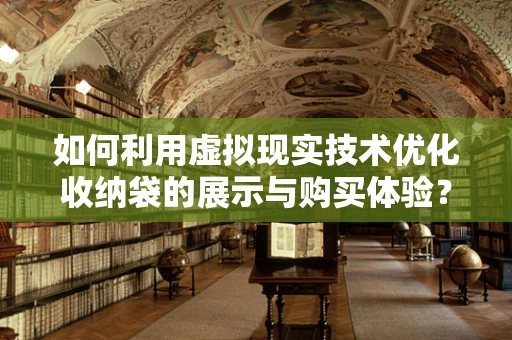 如何利用虚拟现实技术优化收纳袋的展示与购买体验？
