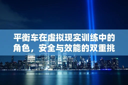 平衡车在虚拟现实训练中的角色，安全与效能的双重挑战
