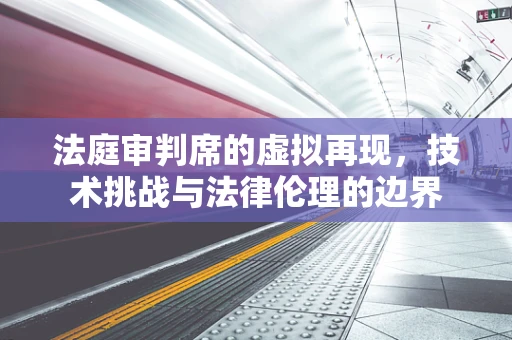 法庭审判席的虚拟再现，技术挑战与法律伦理的边界