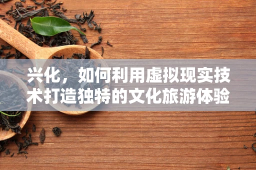 兴化，如何利用虚拟现实技术打造独特的文化旅游体验？