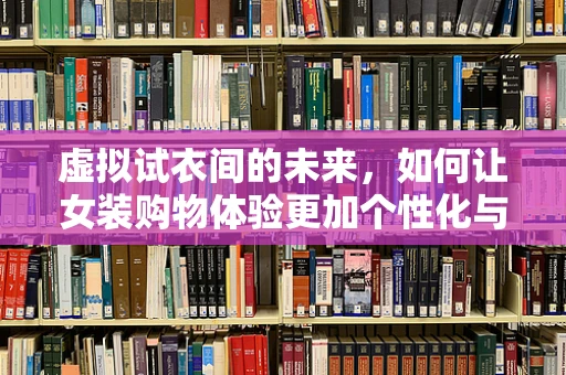 虚拟试衣间的未来，如何让女装购物体验更加个性化与沉浸？