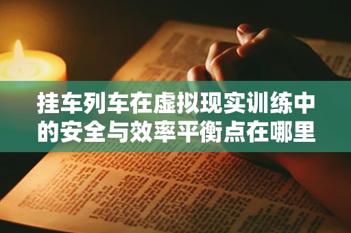 挂车列车在虚拟现实训练中的安全与效率平衡点在哪里？