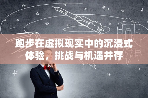 跑步在虚拟现实中的沉浸式体验，挑战与机遇并存