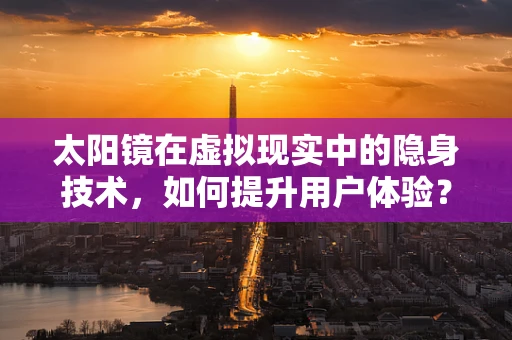 太阳镜在虚拟现实中的隐身技术，如何提升用户体验？